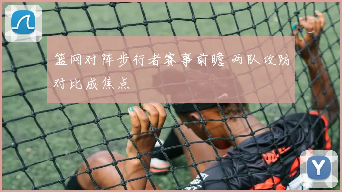 篮网对阵步行者赛事前瞻 两队攻防对比成焦点
