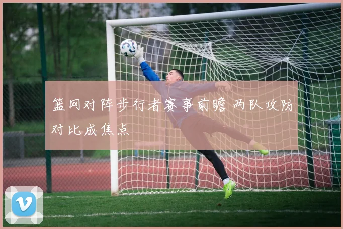 篮网对阵步行者赛事前瞻 两队攻防对比成焦点
