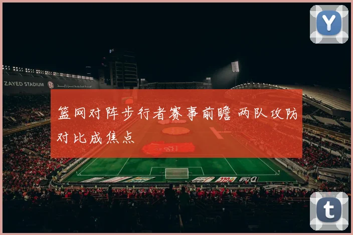 篮网对阵步行者赛事前瞻 两队攻防对比成焦点