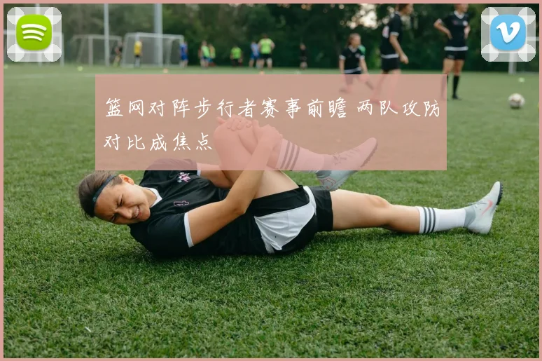 篮网对阵步行者赛事前瞻 两队攻防对比成焦点