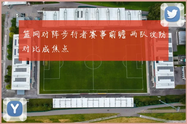 篮网对阵步行者赛事前瞻 两队攻防对比成焦点