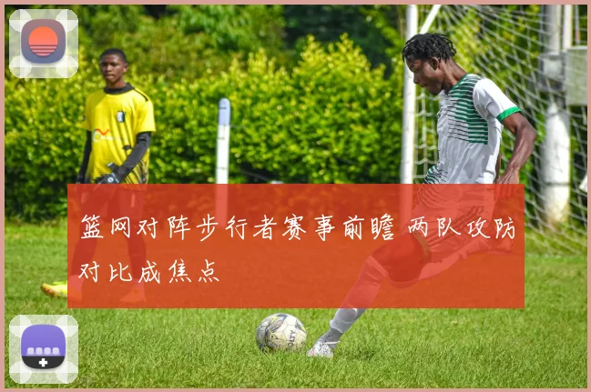篮网对阵步行者赛事前瞻 两队攻防对比成焦点