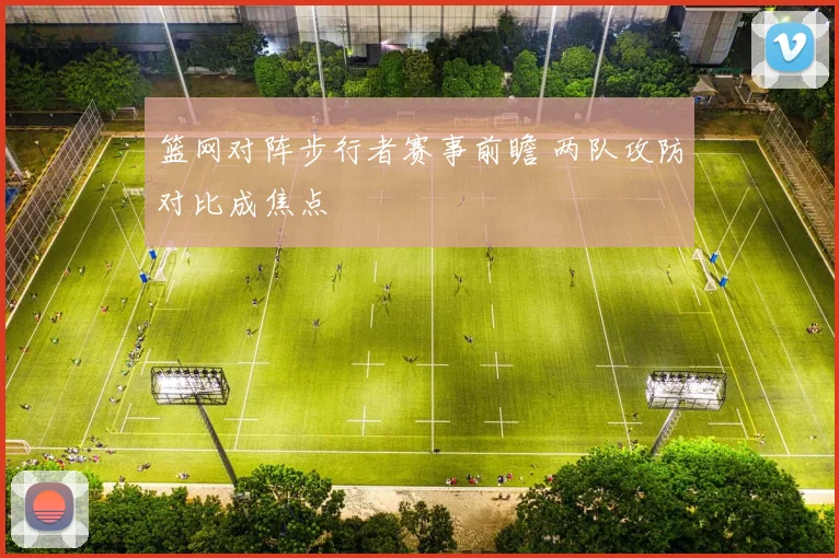 篮网对阵步行者赛事前瞻 两队攻防对比成焦点