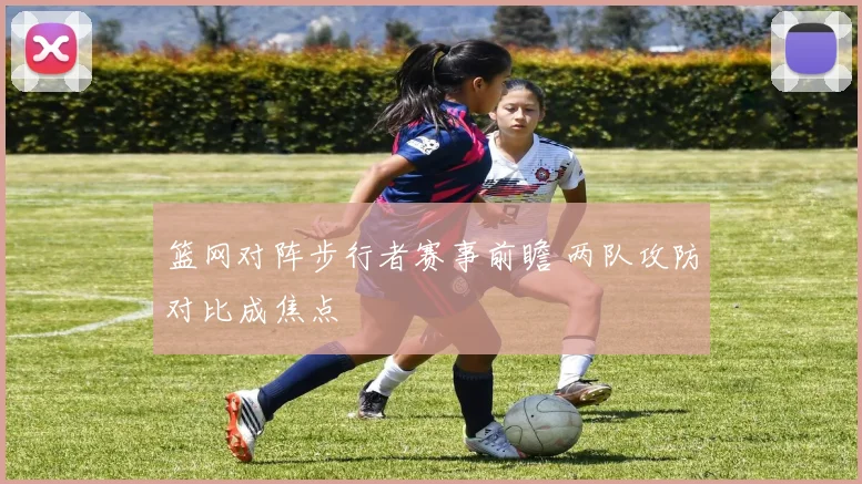 篮网对阵步行者赛事前瞻 两队攻防对比成焦点