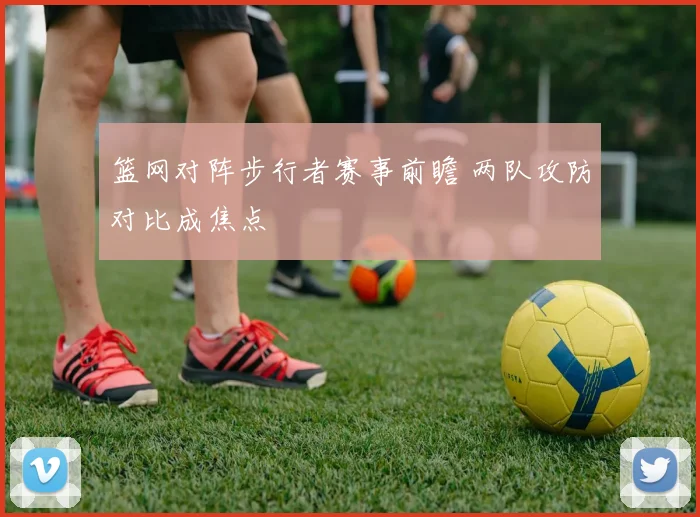 篮网对阵步行者赛事前瞻 两队攻防对比成焦点