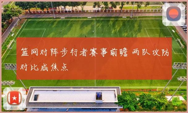 篮网对阵步行者赛事前瞻 两队攻防对比成焦点