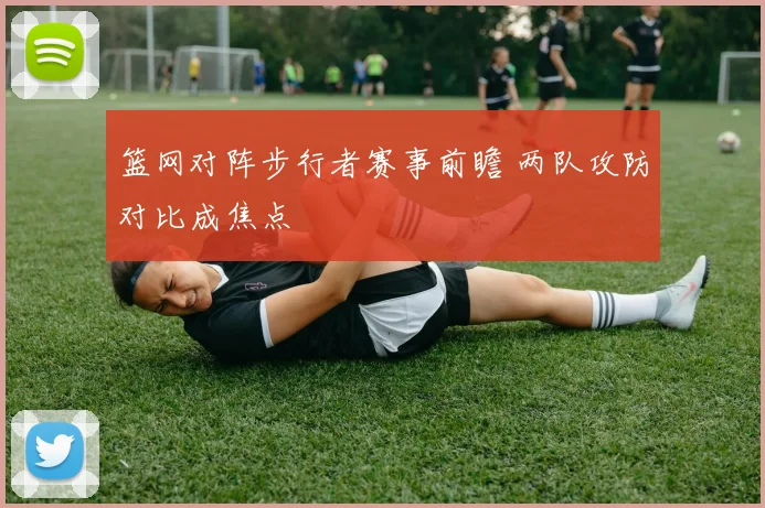 篮网对阵步行者赛事前瞻 两队攻防对比成焦点