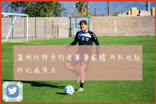 篮网对阵步行者赛事前瞻 两队攻防对比成焦点