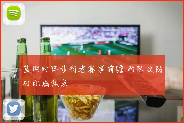 篮网对阵步行者赛事前瞻 两队攻防对比成焦点