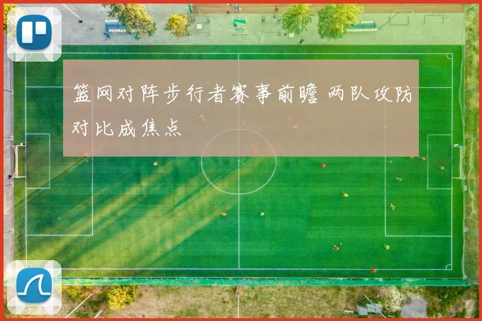 篮网对阵步行者赛事前瞻 两队攻防对比成焦点