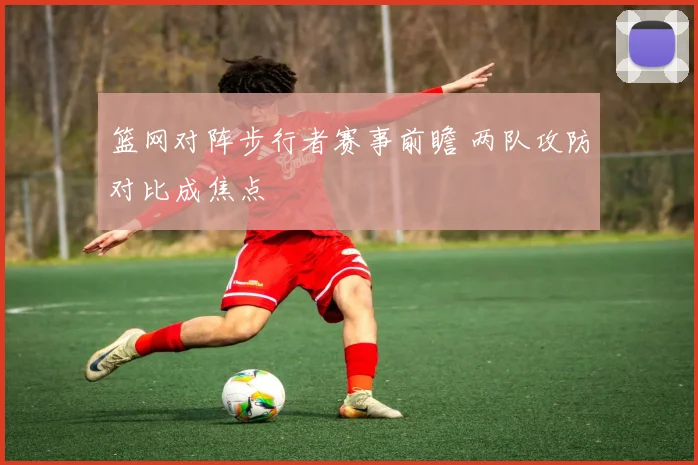 篮网对阵步行者赛事前瞻 两队攻防对比成焦点