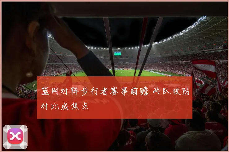 篮网对阵步行者赛事前瞻 两队攻防对比成焦点