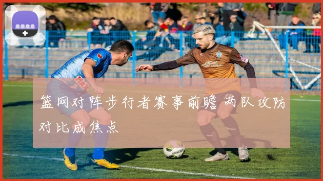 篮网对阵步行者赛事前瞻 两队攻防对比成焦点