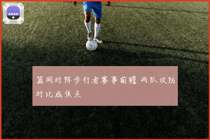 篮网对阵步行者赛事前瞻 两队攻防对比成焦点