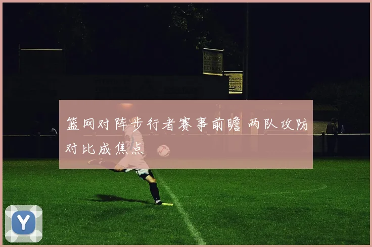 篮网对阵步行者赛事前瞻 两队攻防对比成焦点