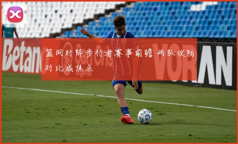 篮网对阵步行者赛事前瞻 两队攻防对比成焦点