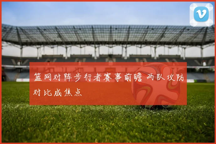 篮网对阵步行者赛事前瞻 两队攻防对比成焦点