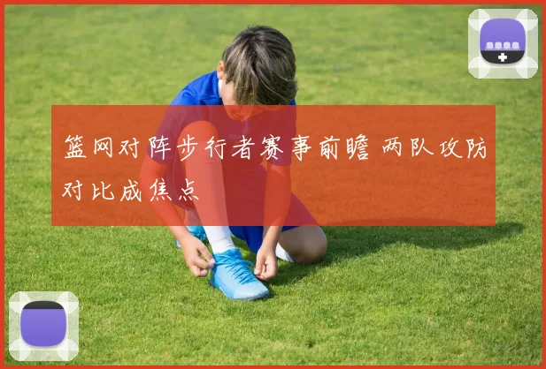 篮网对阵步行者赛事前瞻 两队攻防对比成焦点