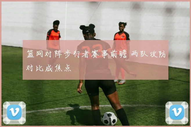 篮网对阵步行者赛事前瞻 两队攻防对比成焦点