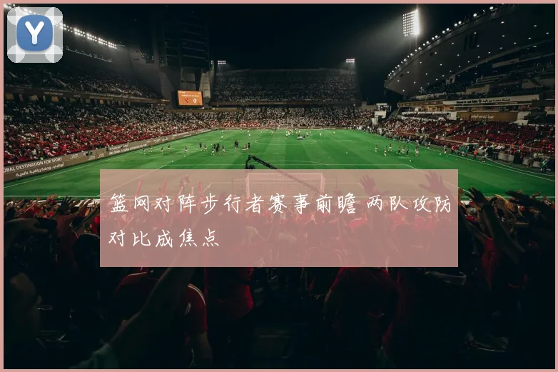 篮网对阵步行者赛事前瞻 两队攻防对比成焦点