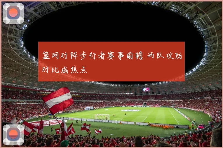 篮网对阵步行者赛事前瞻 两队攻防对比成焦点