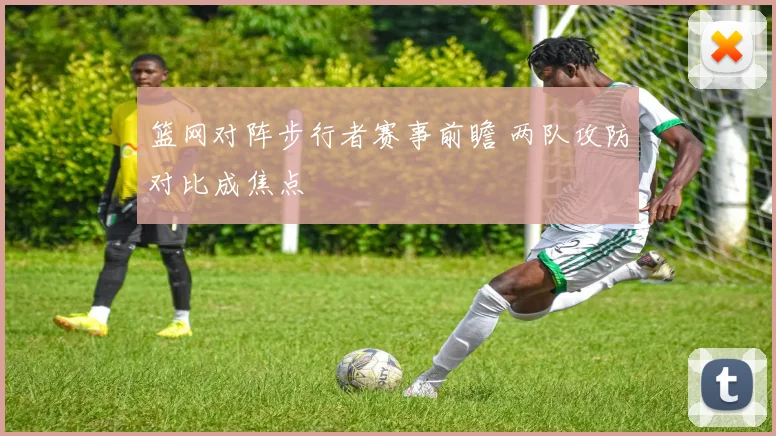 篮网对阵步行者赛事前瞻 两队攻防对比成焦点