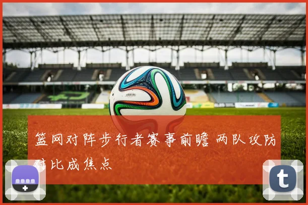 篮网对阵步行者赛事前瞻 两队攻防对比成焦点