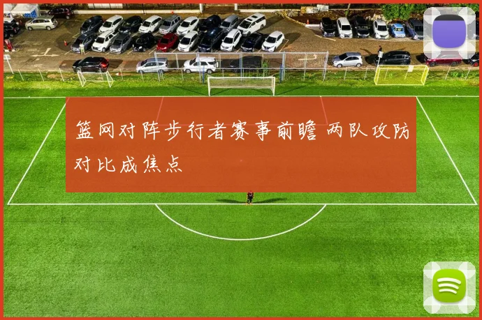 篮网对阵步行者赛事前瞻 两队攻防对比成焦点