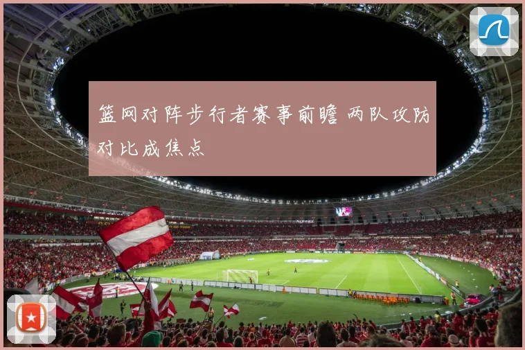 篮网对阵步行者赛事前瞻 两队攻防对比成焦点
