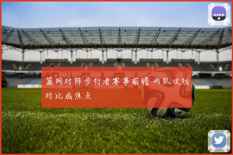 篮网对阵步行者赛事前瞻 两队攻防对比成焦点