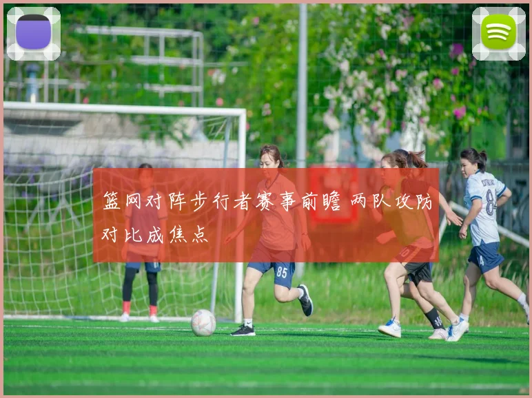 篮网对阵步行者赛事前瞻 两队攻防对比成焦点