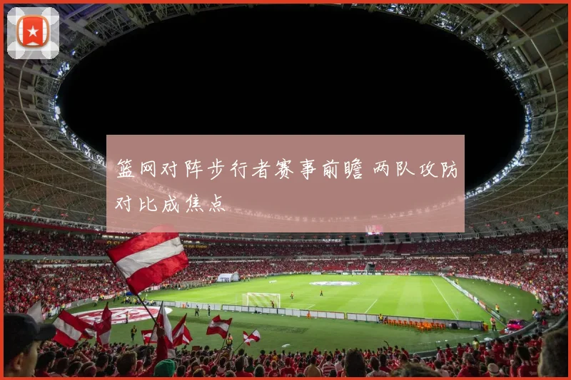篮网对阵步行者赛事前瞻 两队攻防对比成焦点