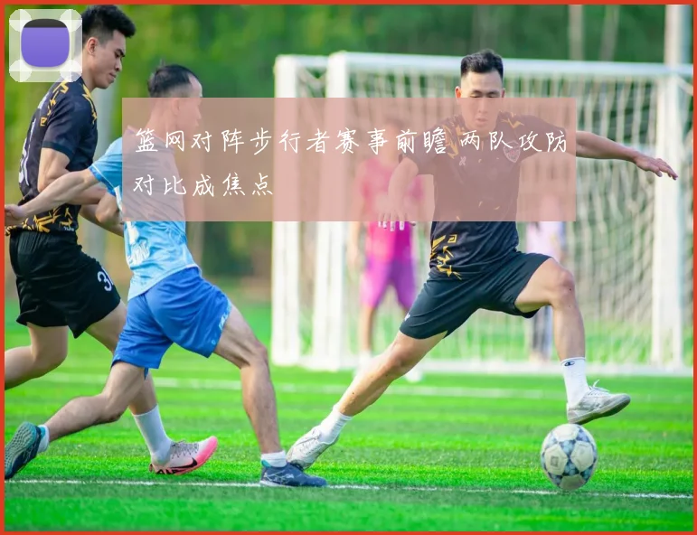 篮网对阵步行者赛事前瞻 两队攻防对比成焦点
