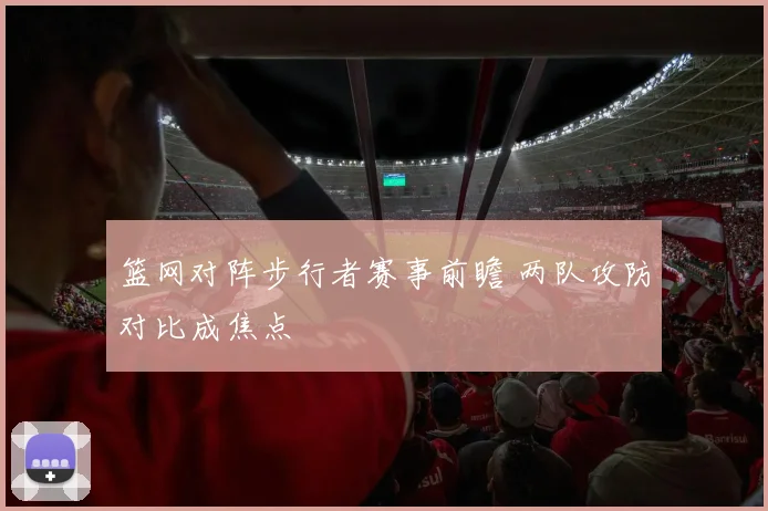 篮网对阵步行者赛事前瞻 两队攻防对比成焦点