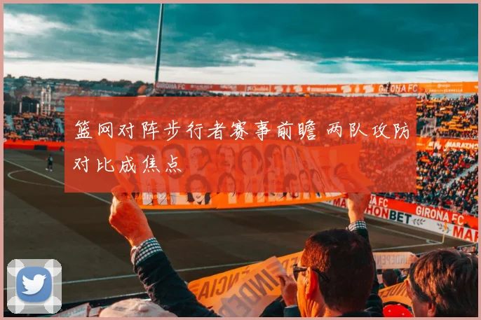 篮网对阵步行者赛事前瞻 两队攻防对比成焦点