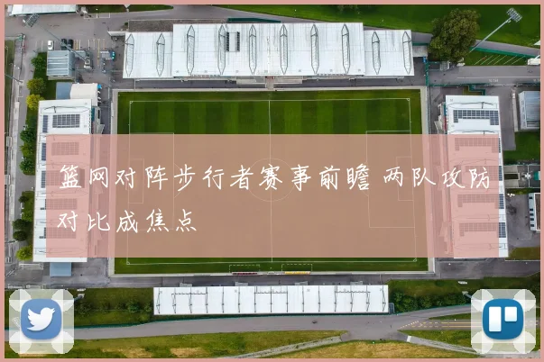 篮网对阵步行者赛事前瞻 两队攻防对比成焦点