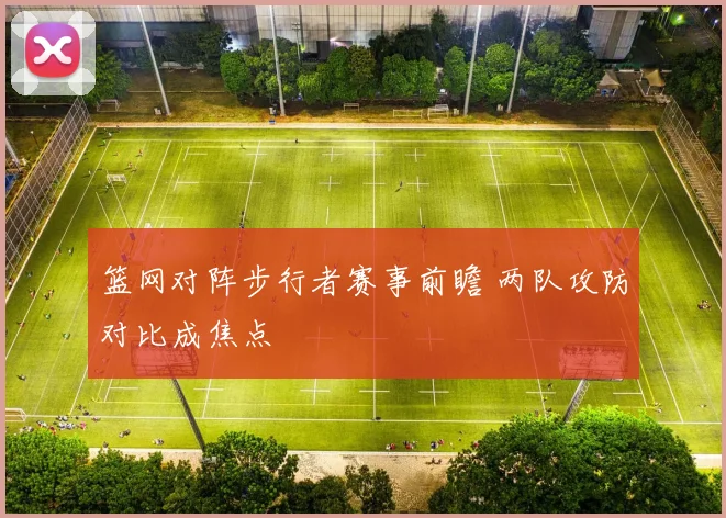 篮网对阵步行者赛事前瞻 两队攻防对比成焦点