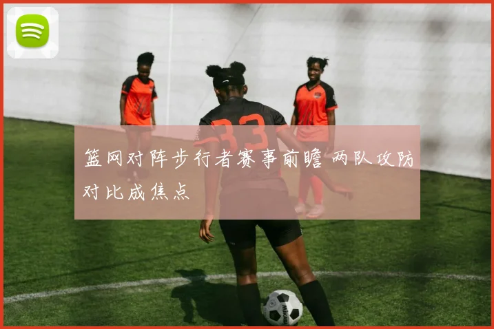篮网对阵步行者赛事前瞻 两队攻防对比成焦点