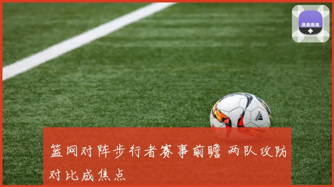 篮网对阵步行者赛事前瞻 两队攻防对比成焦点