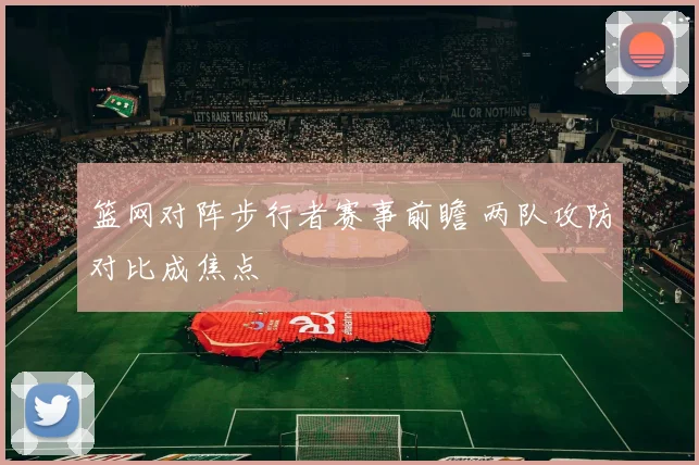篮网对阵步行者赛事前瞻 两队攻防对比成焦点