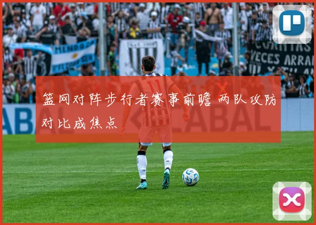 篮网对阵步行者赛事前瞻 两队攻防对比成焦点