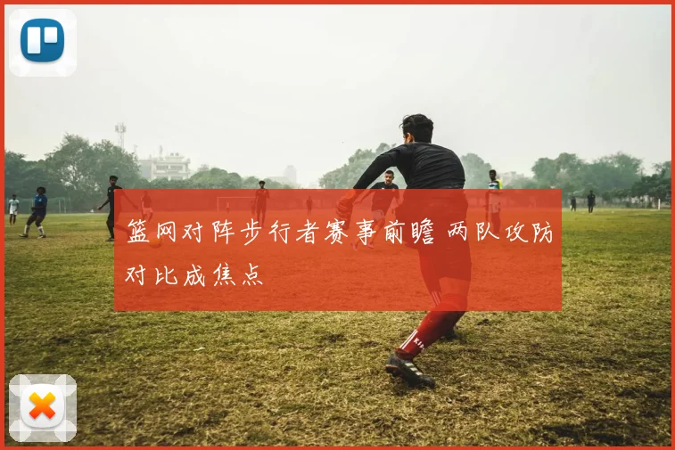 篮网对阵步行者赛事前瞻 两队攻防对比成焦点