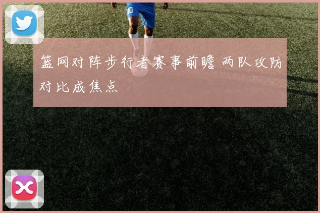篮网对阵步行者赛事前瞻 两队攻防对比成焦点