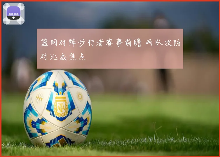 篮网对阵步行者赛事前瞻 两队攻防对比成焦点