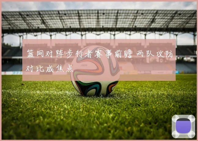 篮网对阵步行者赛事前瞻 两队攻防对比成焦点