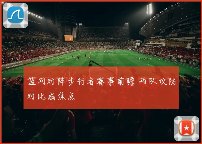 篮网对阵步行者赛事前瞻 两队攻防对比成焦点