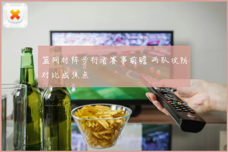 篮网对阵步行者赛事前瞻 两队攻防对比成焦点