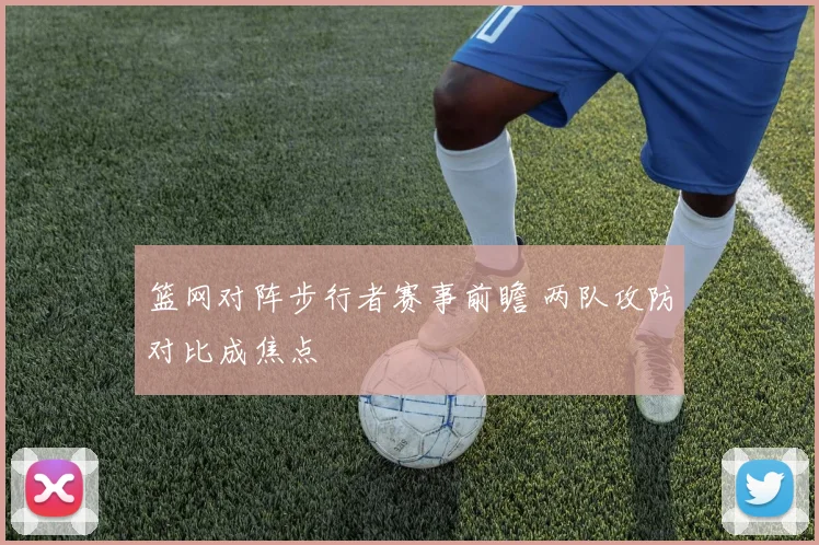 篮网对阵步行者赛事前瞻 两队攻防对比成焦点