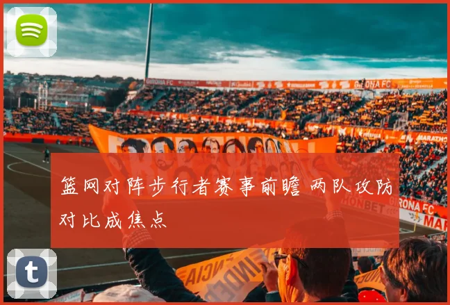 篮网对阵步行者赛事前瞻 两队攻防对比成焦点