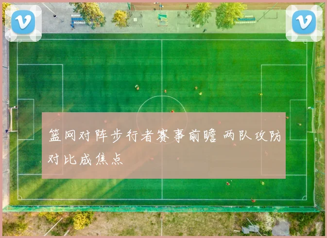 篮网对阵步行者赛事前瞻 两队攻防对比成焦点